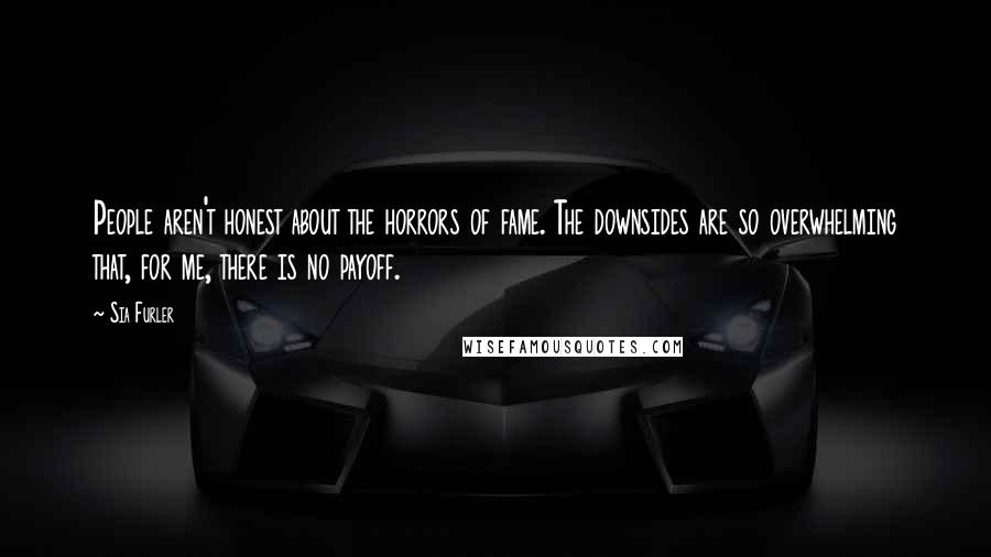 Sia Furler Quotes: People aren't honest about the horrors of fame. The downsides are so overwhelming that, for me, there is no payoff.