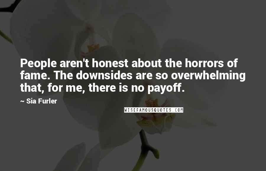 Sia Furler Quotes: People aren't honest about the horrors of fame. The downsides are so overwhelming that, for me, there is no payoff.