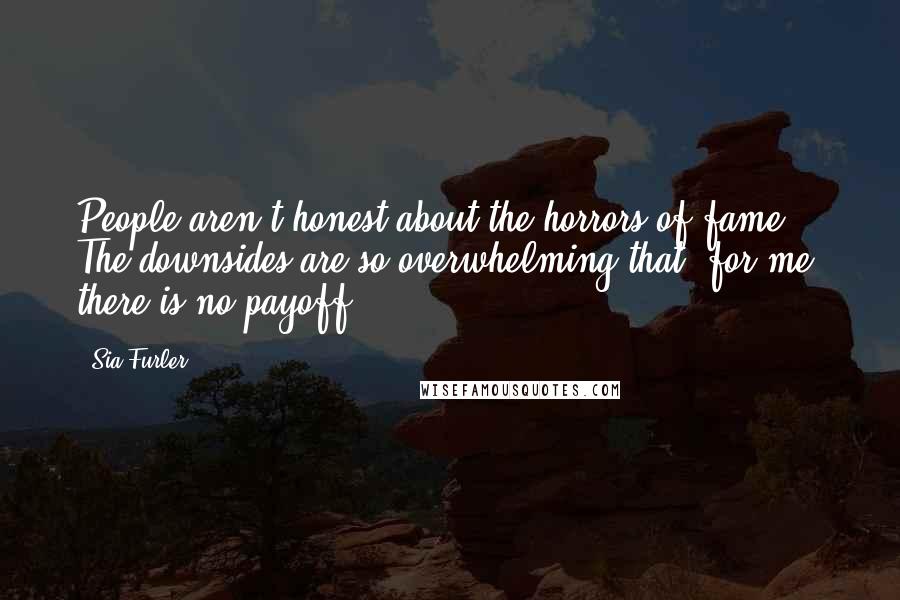 Sia Furler Quotes: People aren't honest about the horrors of fame. The downsides are so overwhelming that, for me, there is no payoff.