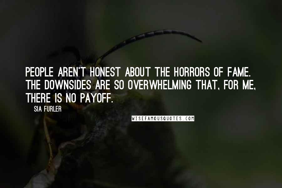 Sia Furler Quotes: People aren't honest about the horrors of fame. The downsides are so overwhelming that, for me, there is no payoff.