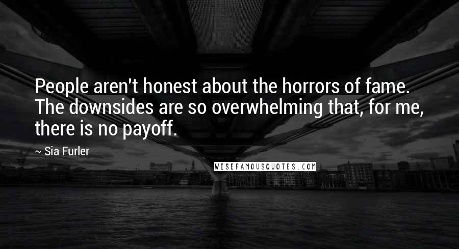 Sia Furler Quotes: People aren't honest about the horrors of fame. The downsides are so overwhelming that, for me, there is no payoff.