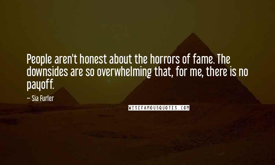 Sia Furler Quotes: People aren't honest about the horrors of fame. The downsides are so overwhelming that, for me, there is no payoff.