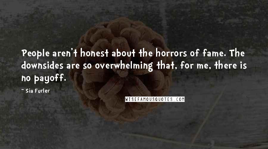 Sia Furler Quotes: People aren't honest about the horrors of fame. The downsides are so overwhelming that, for me, there is no payoff.