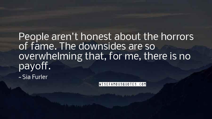 Sia Furler Quotes: People aren't honest about the horrors of fame. The downsides are so overwhelming that, for me, there is no payoff.