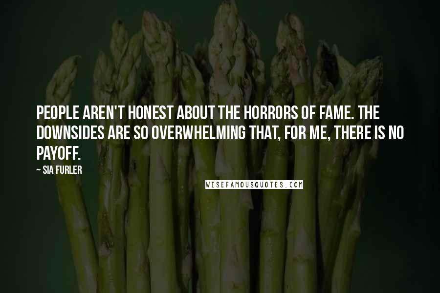 Sia Furler Quotes: People aren't honest about the horrors of fame. The downsides are so overwhelming that, for me, there is no payoff.