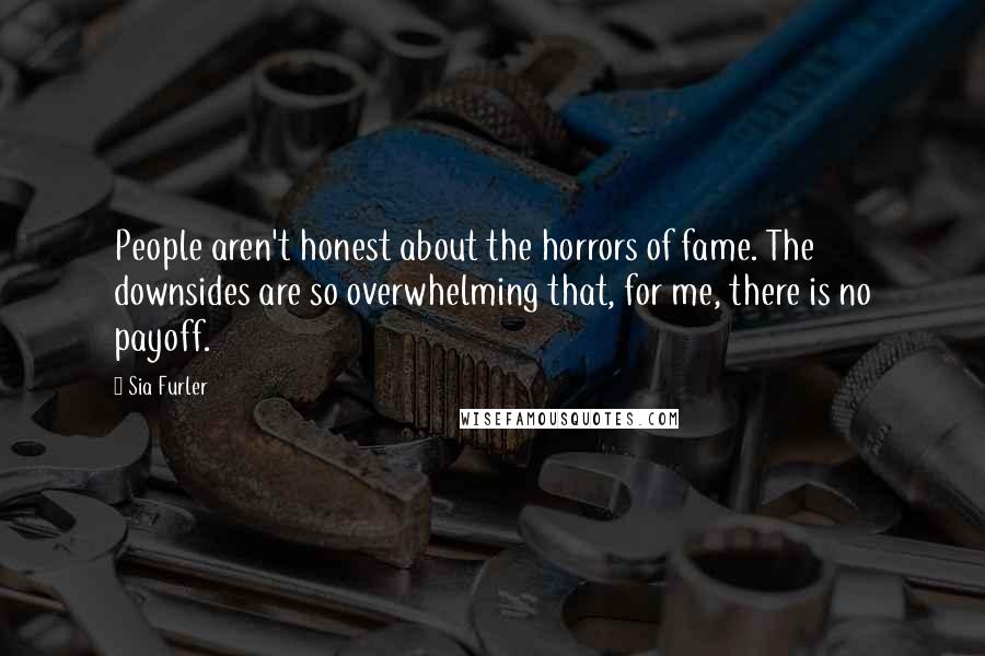 Sia Furler Quotes: People aren't honest about the horrors of fame. The downsides are so overwhelming that, for me, there is no payoff.