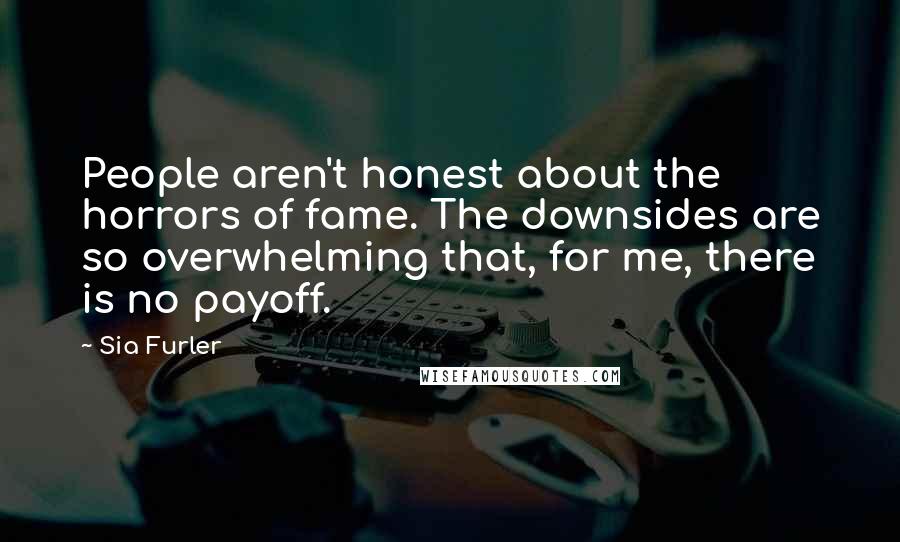 Sia Furler Quotes: People aren't honest about the horrors of fame. The downsides are so overwhelming that, for me, there is no payoff.