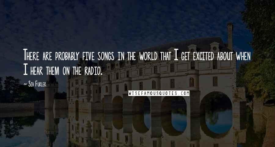 Sia Furler Quotes: There are probably five songs in the world that I get excited about when I hear them on the radio.