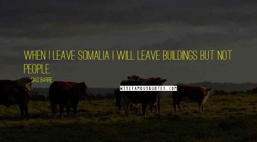 Siad Barre Quotes: When I leave Somalia I will leave buildings but not people.