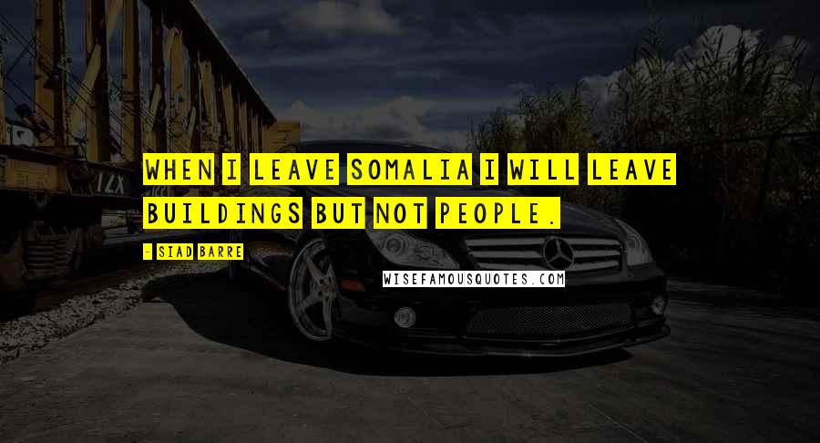 Siad Barre Quotes: When I leave Somalia I will leave buildings but not people.