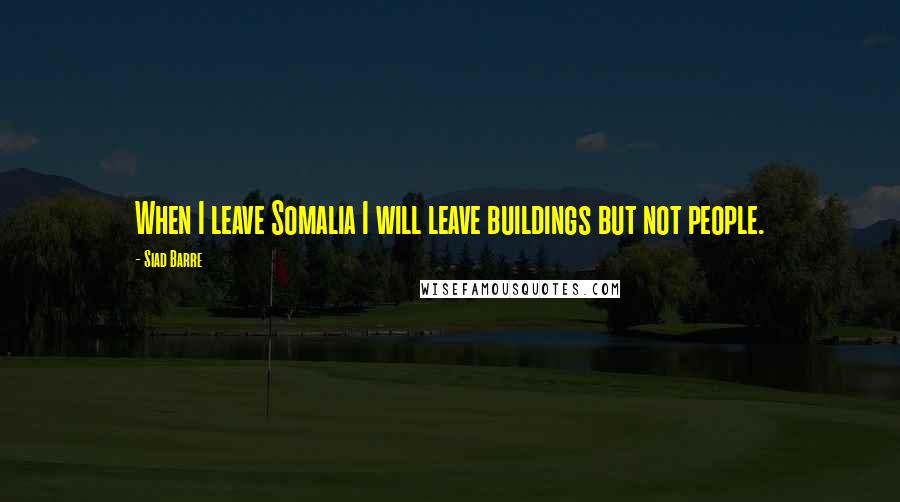 Siad Barre Quotes: When I leave Somalia I will leave buildings but not people.