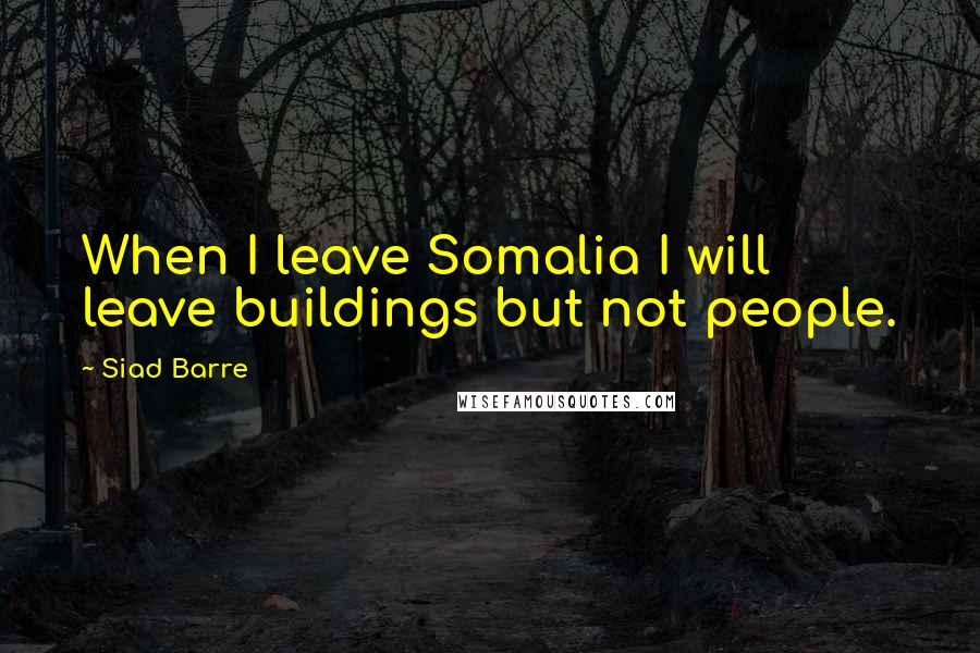 Siad Barre Quotes: When I leave Somalia I will leave buildings but not people.