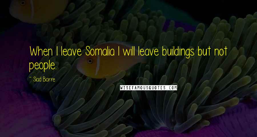Siad Barre Quotes: When I leave Somalia I will leave buildings but not people.