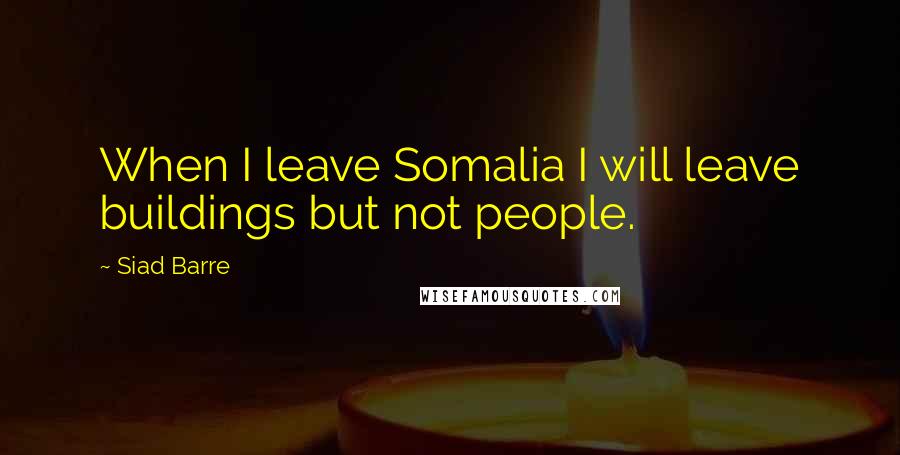Siad Barre Quotes: When I leave Somalia I will leave buildings but not people.