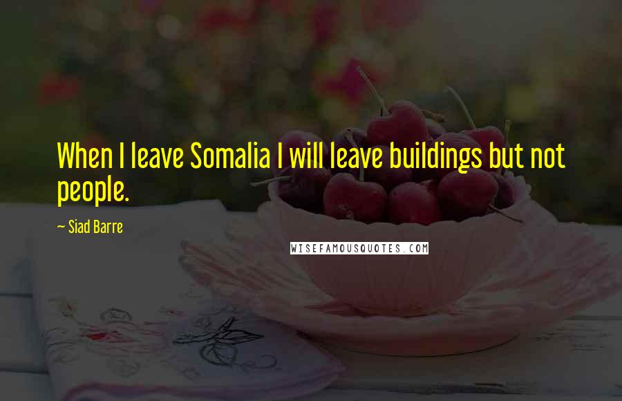 Siad Barre Quotes: When I leave Somalia I will leave buildings but not people.