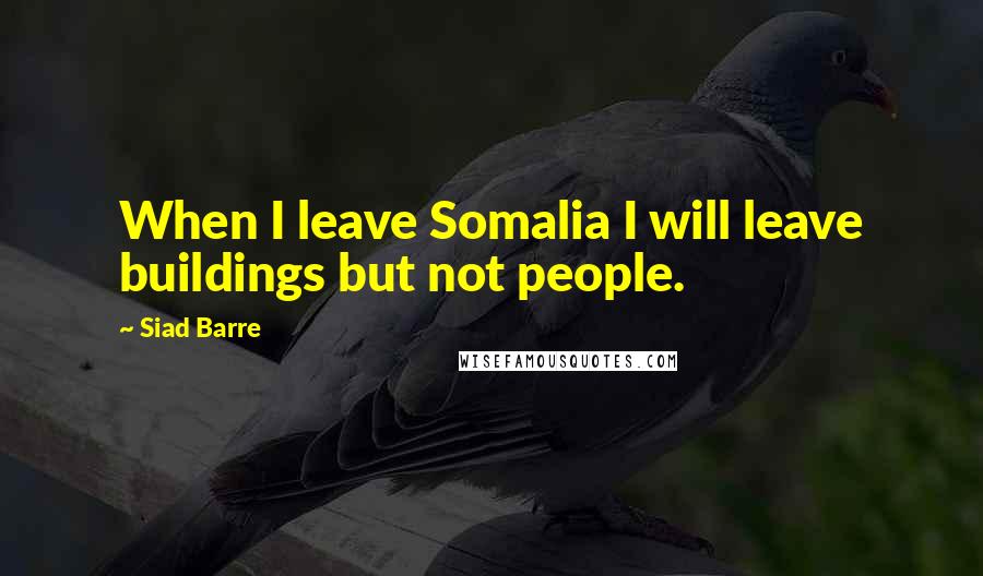 Siad Barre Quotes: When I leave Somalia I will leave buildings but not people.