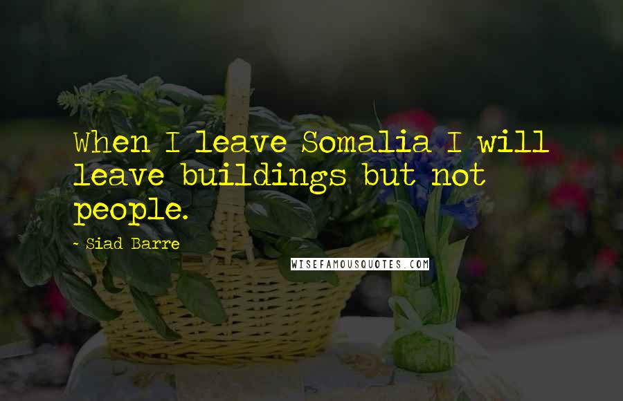 Siad Barre Quotes: When I leave Somalia I will leave buildings but not people.