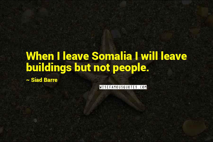 Siad Barre Quotes: When I leave Somalia I will leave buildings but not people.