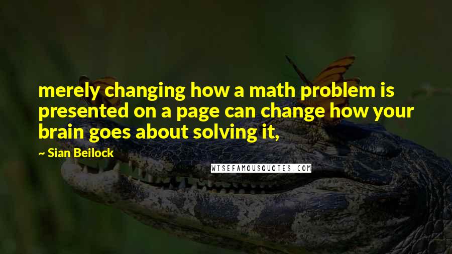 Sian Beilock Quotes: merely changing how a math problem is presented on a page can change how your brain goes about solving it,