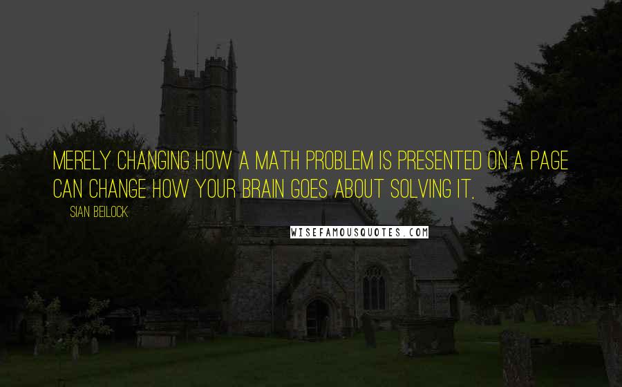 Sian Beilock Quotes: merely changing how a math problem is presented on a page can change how your brain goes about solving it,