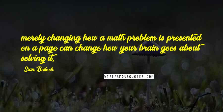 Sian Beilock Quotes: merely changing how a math problem is presented on a page can change how your brain goes about solving it,