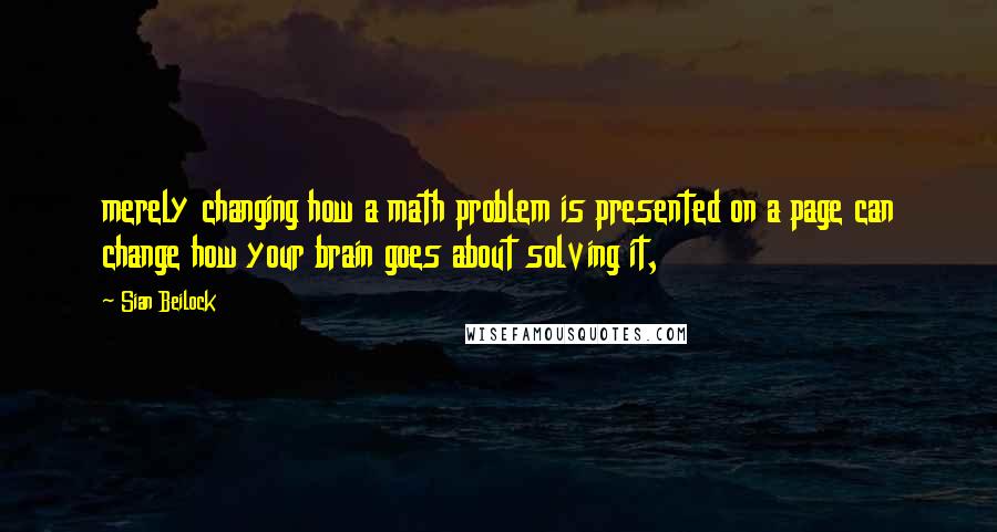 Sian Beilock Quotes: merely changing how a math problem is presented on a page can change how your brain goes about solving it,