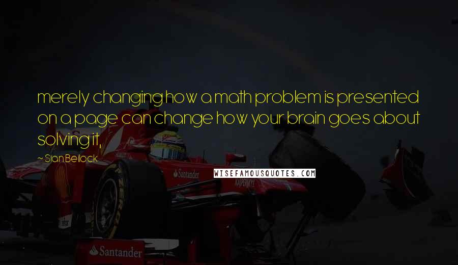 Sian Beilock Quotes: merely changing how a math problem is presented on a page can change how your brain goes about solving it,