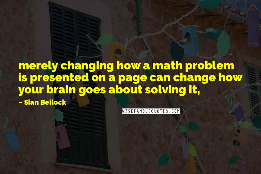 Sian Beilock Quotes: merely changing how a math problem is presented on a page can change how your brain goes about solving it,