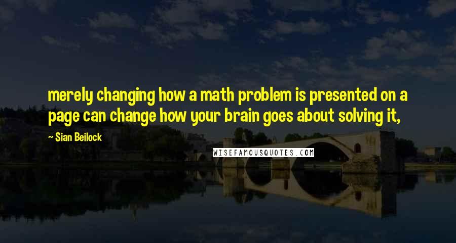 Sian Beilock Quotes: merely changing how a math problem is presented on a page can change how your brain goes about solving it,