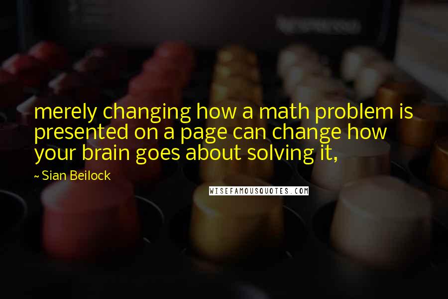 Sian Beilock Quotes: merely changing how a math problem is presented on a page can change how your brain goes about solving it,