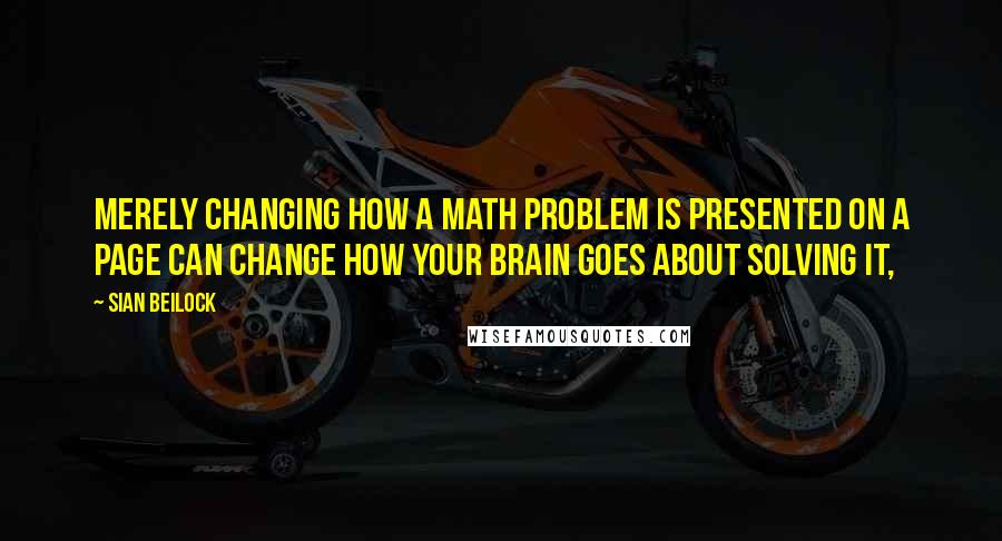 Sian Beilock Quotes: merely changing how a math problem is presented on a page can change how your brain goes about solving it,