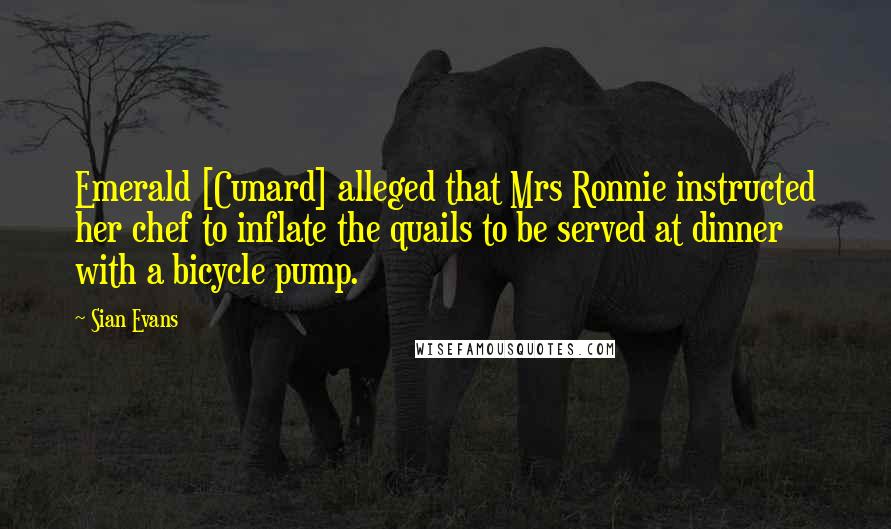 Sian Evans Quotes: Emerald [Cunard] alleged that Mrs Ronnie instructed her chef to inflate the quails to be served at dinner with a bicycle pump.