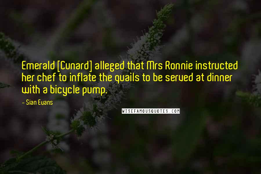 Sian Evans Quotes: Emerald [Cunard] alleged that Mrs Ronnie instructed her chef to inflate the quails to be served at dinner with a bicycle pump.