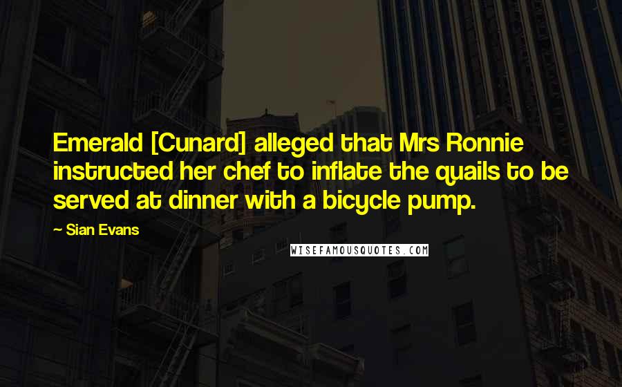Sian Evans Quotes: Emerald [Cunard] alleged that Mrs Ronnie instructed her chef to inflate the quails to be served at dinner with a bicycle pump.