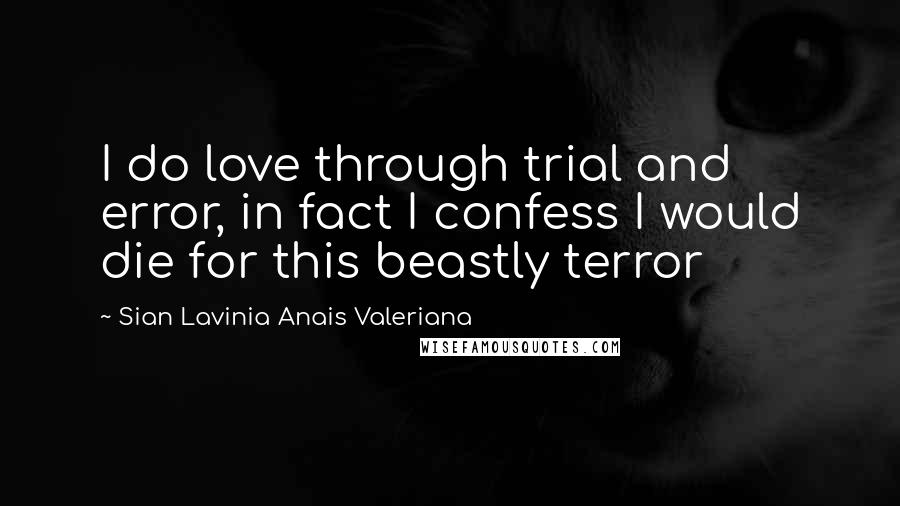 Sian Lavinia Anais Valeriana Quotes: I do love through trial and error, in fact I confess I would die for this beastly terror