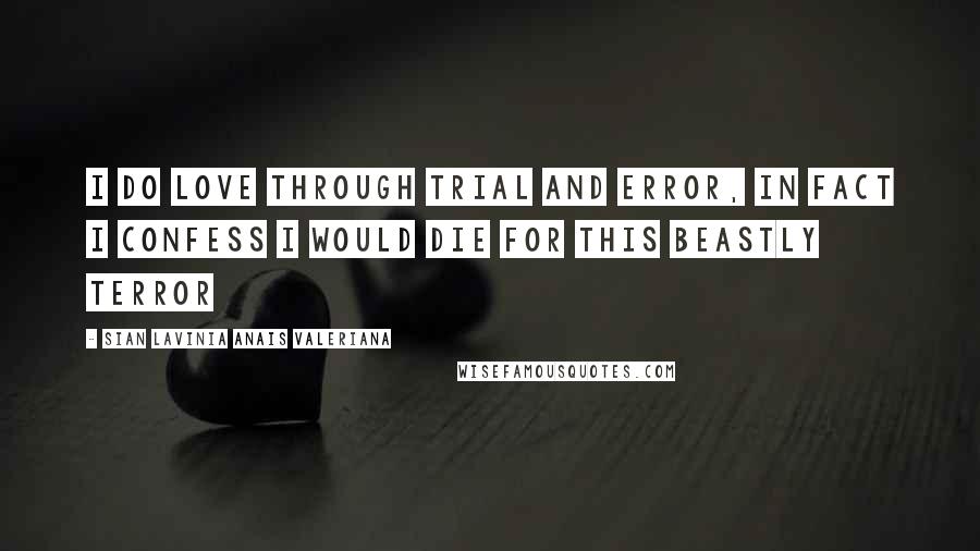 Sian Lavinia Anais Valeriana Quotes: I do love through trial and error, in fact I confess I would die for this beastly terror