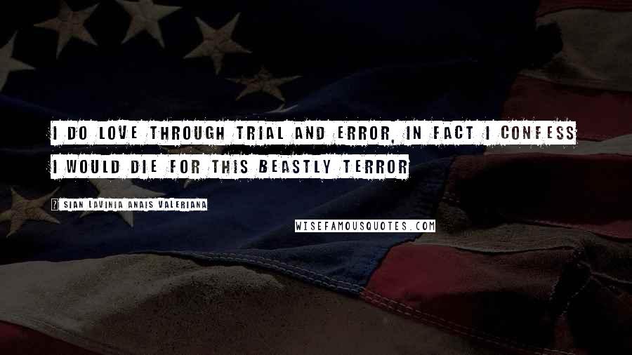Sian Lavinia Anais Valeriana Quotes: I do love through trial and error, in fact I confess I would die for this beastly terror