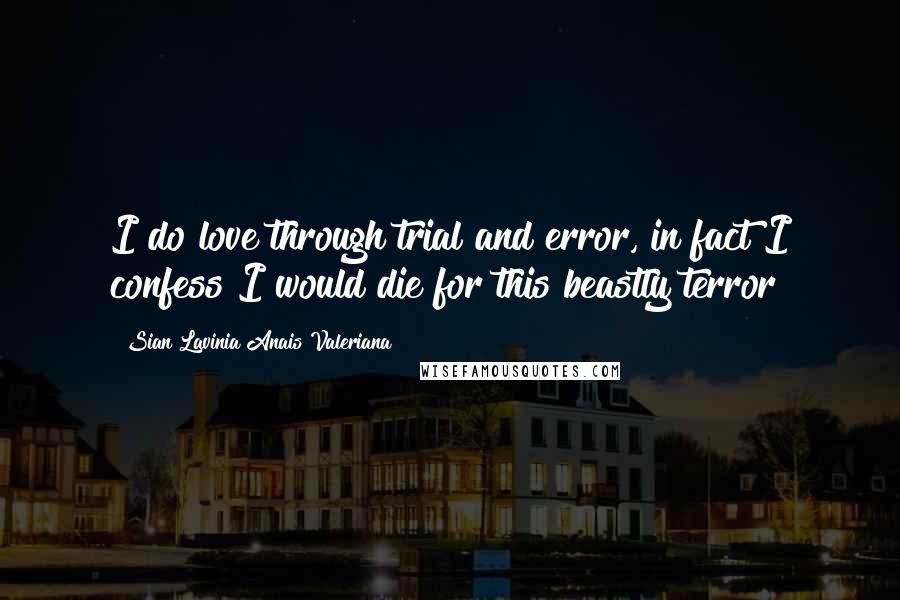 Sian Lavinia Anais Valeriana Quotes: I do love through trial and error, in fact I confess I would die for this beastly terror