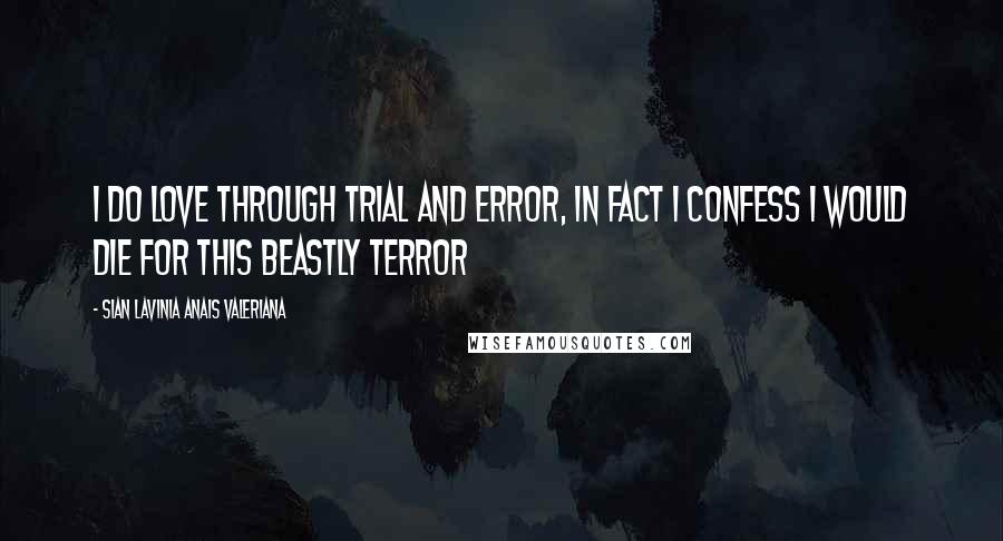 Sian Lavinia Anais Valeriana Quotes: I do love through trial and error, in fact I confess I would die for this beastly terror