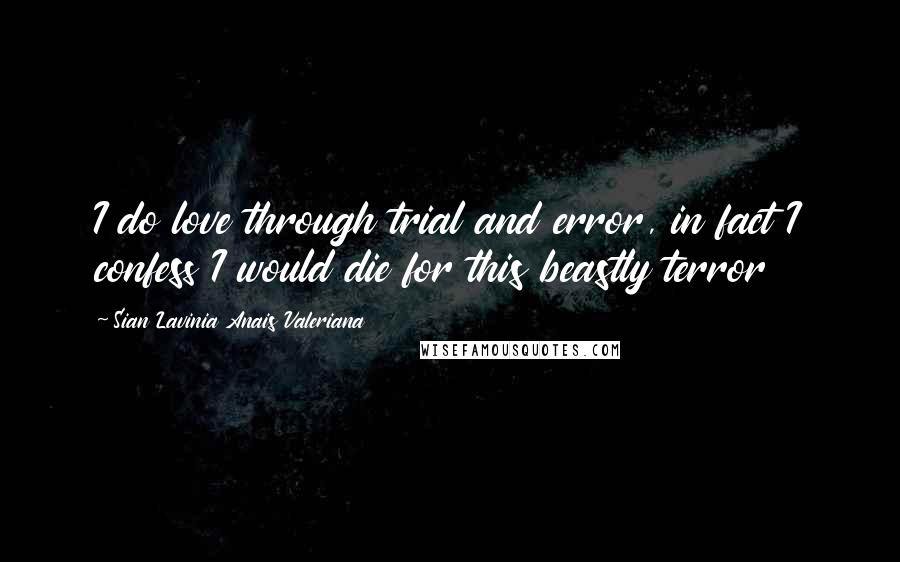 Sian Lavinia Anais Valeriana Quotes: I do love through trial and error, in fact I confess I would die for this beastly terror