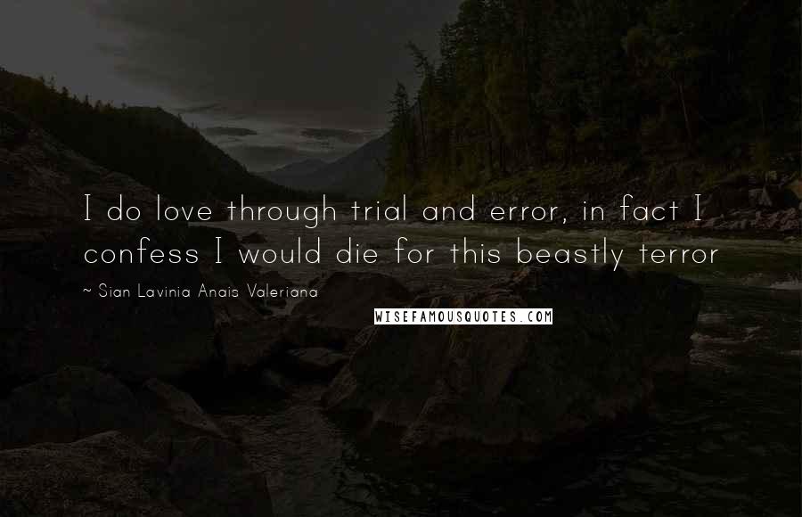 Sian Lavinia Anais Valeriana Quotes: I do love through trial and error, in fact I confess I would die for this beastly terror