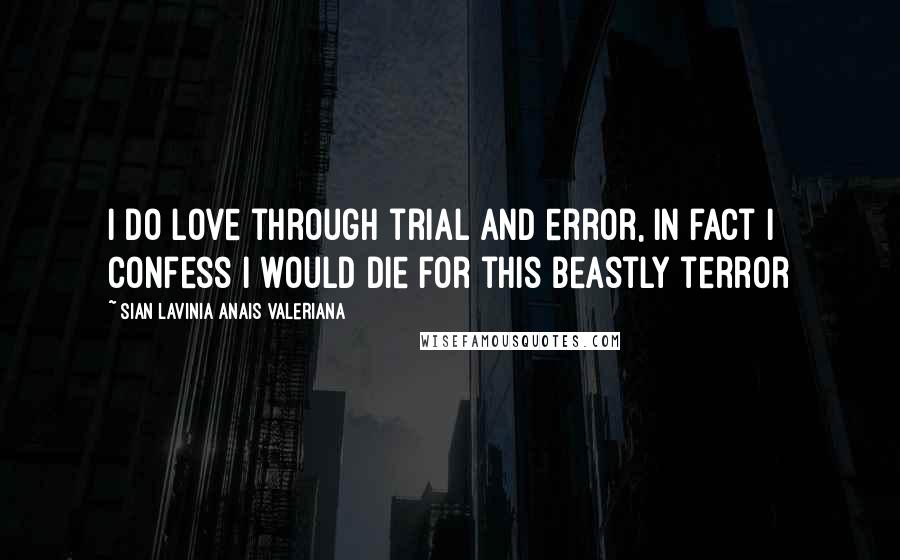 Sian Lavinia Anais Valeriana Quotes: I do love through trial and error, in fact I confess I would die for this beastly terror