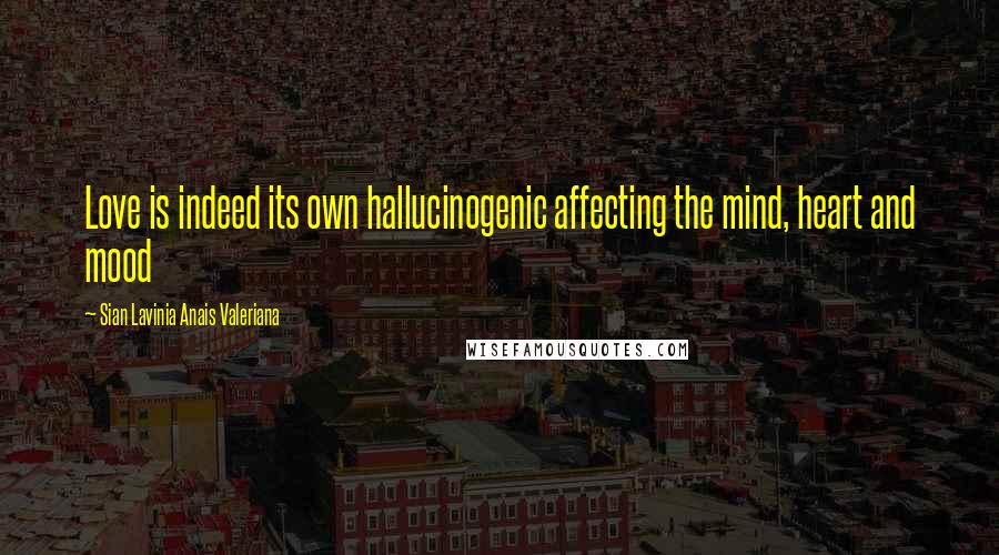Sian Lavinia Anais Valeriana Quotes: Love is indeed its own hallucinogenic affecting the mind, heart and mood