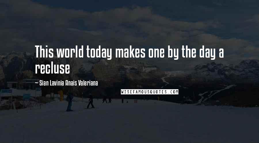 Sian Lavinia Anais Valeriana Quotes: This world today makes one by the day a recluse