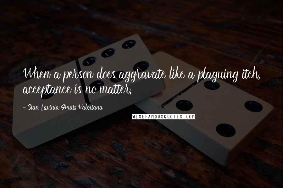 Sian Lavinia Anais Valeriana Quotes: When a person does aggravate like a plaguing itch, acceptance is no matter.