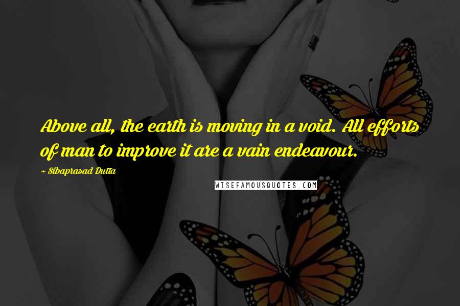 Sibaprasad Dutta Quotes: Above all, the earth is moving in a void. All efforts of man to improve it are a vain endeavour.