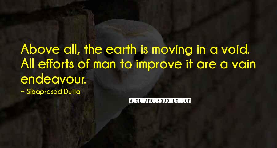 Sibaprasad Dutta Quotes: Above all, the earth is moving in a void. All efforts of man to improve it are a vain endeavour.