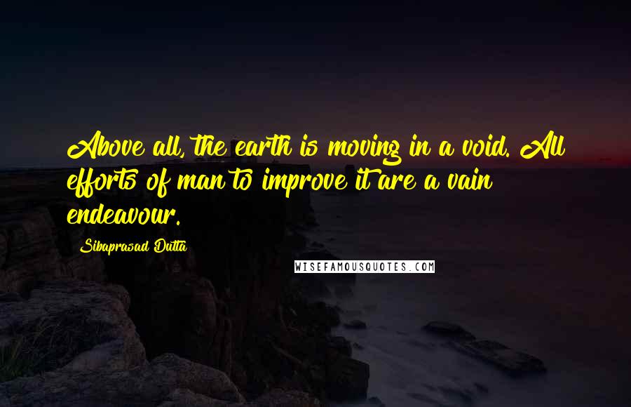 Sibaprasad Dutta Quotes: Above all, the earth is moving in a void. All efforts of man to improve it are a vain endeavour.