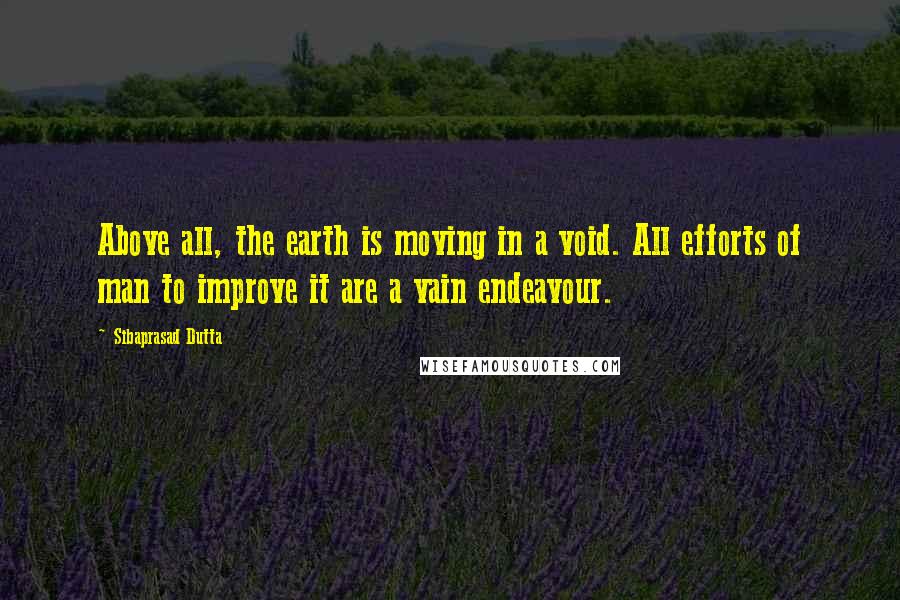 Sibaprasad Dutta Quotes: Above all, the earth is moving in a void. All efforts of man to improve it are a vain endeavour.