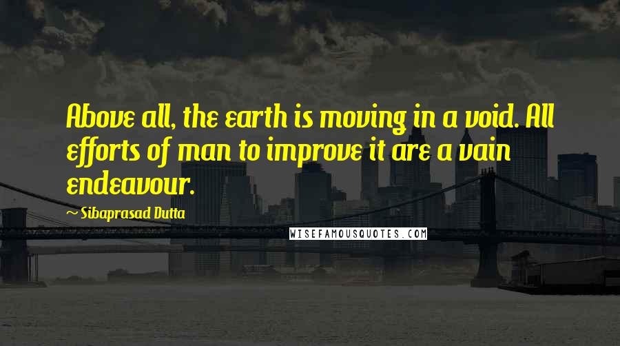 Sibaprasad Dutta Quotes: Above all, the earth is moving in a void. All efforts of man to improve it are a vain endeavour.